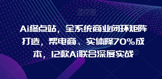 mp10567期-Ai终点站，全系统商业闭环矩阵打造，帮电商、实体降70%成本，12款Ai联合深度实战【0906更新】