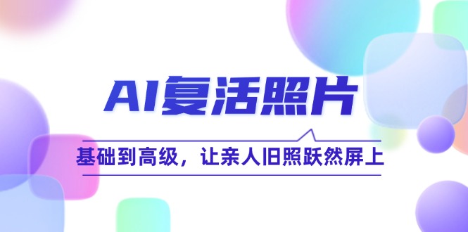 fy6219期-AI复活照片技巧课：基础到高级，让亲人旧照跃然屏上