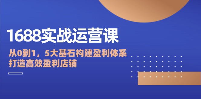 fy6222期-1688实战运营课：从0到1，5大基石构建盈利体系，打造高效盈利店铺