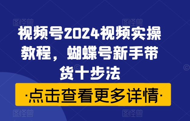 mp10668期-视频号2024视频实操教程，蝴蝶号新手带货十步法