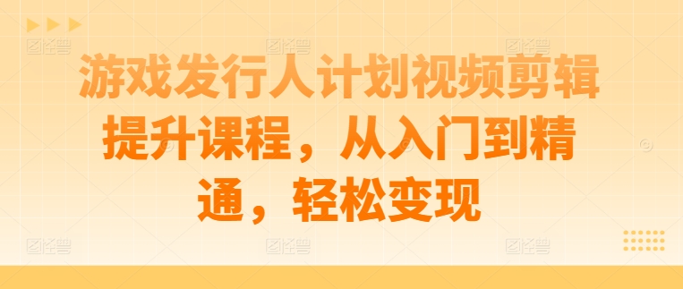 mp10784期-游戏发行人计划视频剪辑提升课程，从入门到精通，轻松变现