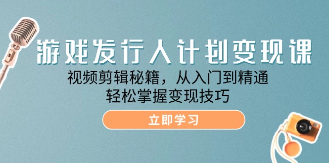 fy6423期-游戏发行人计划变现课：视频剪辑秘籍，从入门到精通，轻松掌握变现技巧