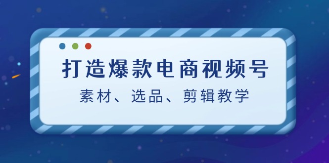 fy6479期-打造爆款电商视频号：素材、选品、剪辑教程