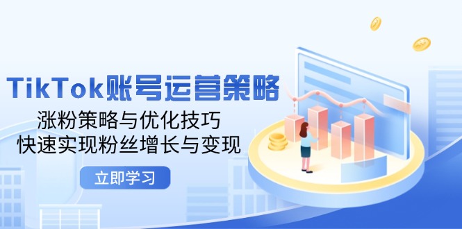 fy6514期-TikTok账号运营策略：涨粉策略与优化技巧，快速实现粉丝增长与变现