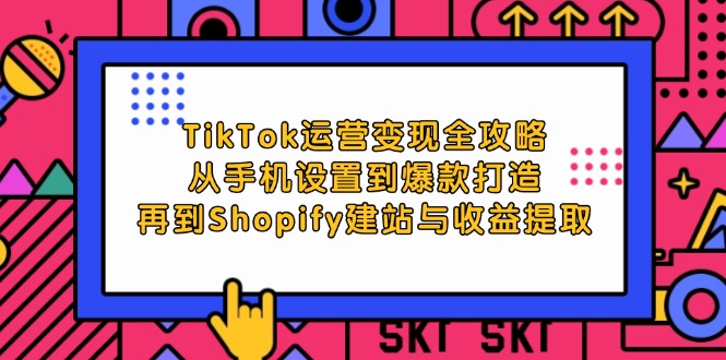 fy6533期-TikTok运营变现全攻略：从手机设置到爆款打造，再到Shopify建站与收益提取