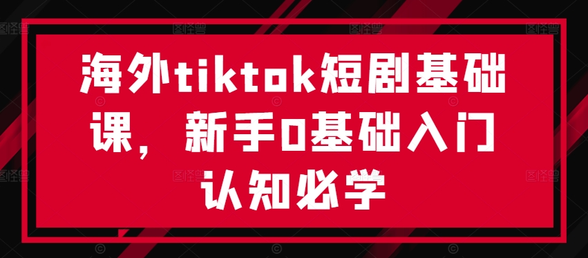 mp10903期-海外tiktok短剧基础课，新手0基础入门认知必学