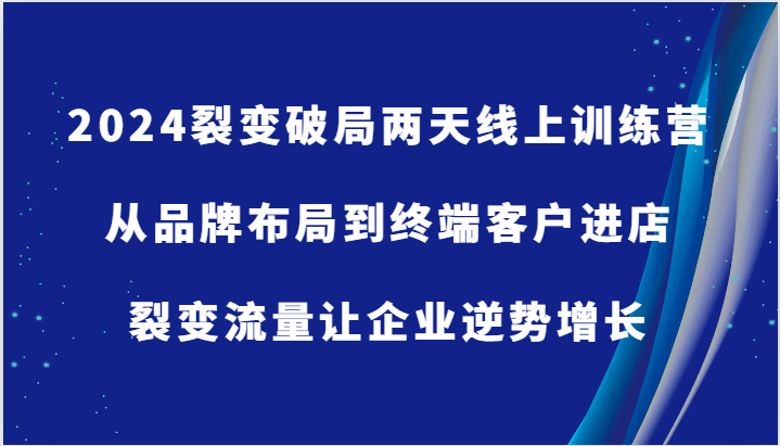 fy6573期-2024裂变破局两天线上训练营-从品牌布局到终端客户进店，裂变流量让企业逆势增长