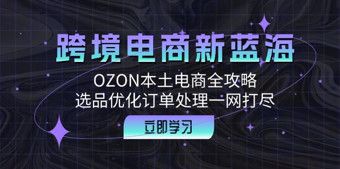 fy6593期-跨境电商新蓝海：OZON本土电商全攻略，选品优化订单处理一网打尽