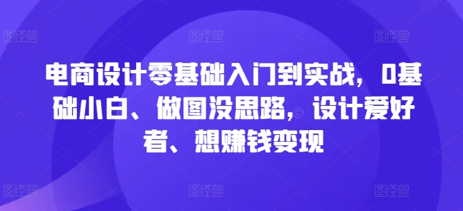 mp10971期-电商设计零基础入门到实战，0基础小白、做图没思路，设计爱好者、想赚钱变现