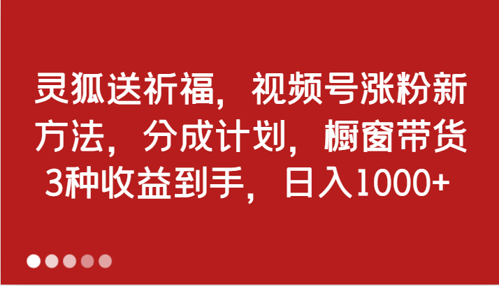 fy6621期-灵狐送祈福，视频号涨粉新方法，分成计划，橱窗带货 3种收益到手，日入1000+