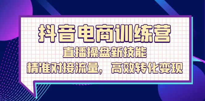 fy6685期-抖音电商训练营：直播操盘新技能，精准对接流量，高效转化变现