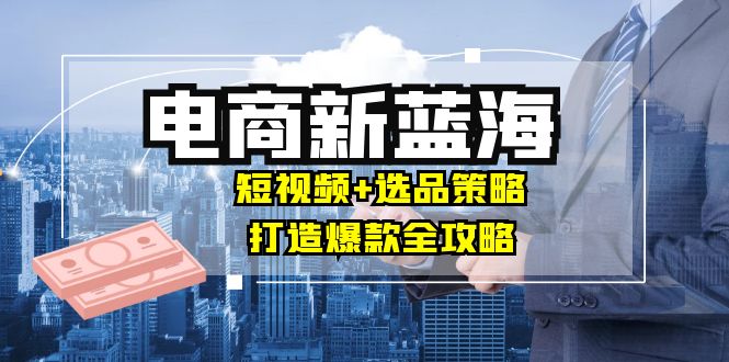 fy6700期-商家必看电商新蓝海：短视频+选品策略，打造爆款全攻略，月入10w+