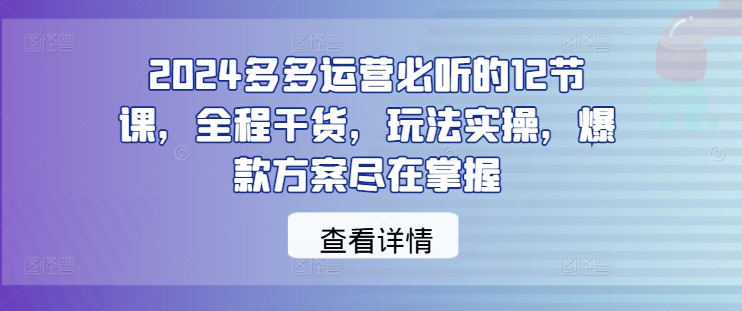 mp11118期-2024多多运营必听的12节课，全程干货，玩法实操，爆款方案尽在掌握