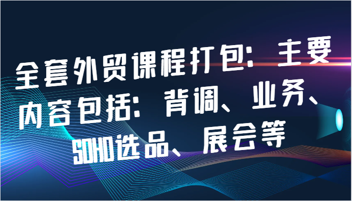 fy6738期-全套外贸课程打包：主要内容包括：背调、业务、SOHO选品、展会等