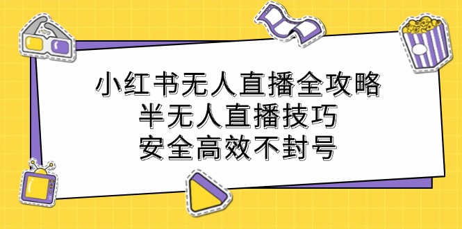 fy6759期-小红书无人直播全攻略：半无人直播技巧，安全高效不封号