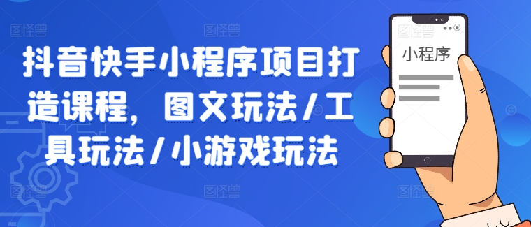 mp11151期-抖音快手小程序项目打造课程，图文玩法/工具玩法/小游戏玩法