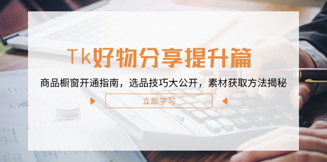 fy6771期-Tk好物分享提升篇：商品橱窗开通指南，选品技巧大公开，素材获取方法揭秘