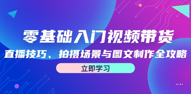 fy6788期-零基础入门视频带货：直播技巧、拍摄场景与图文制作全攻略