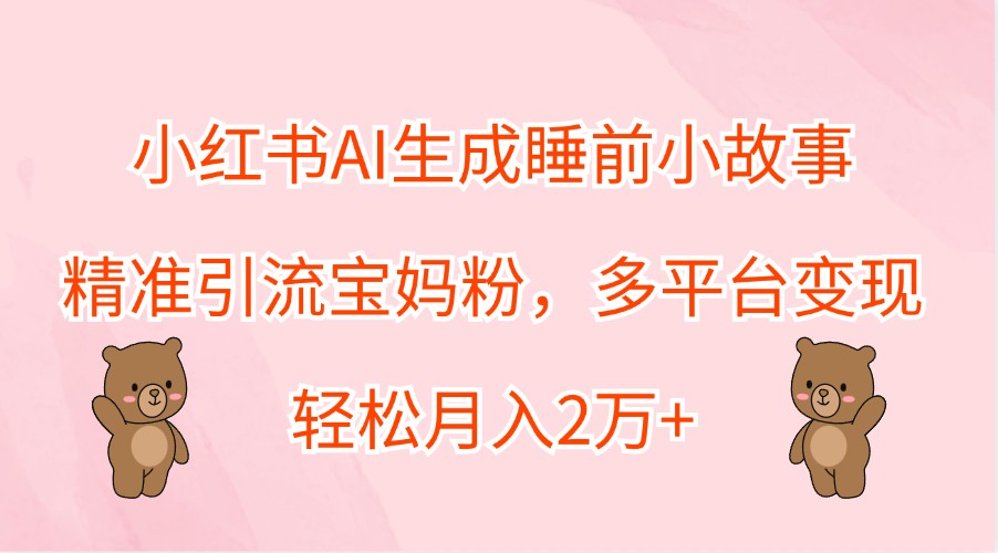 fy6807期-小红书AI生成睡前小故事，精准引流宝妈粉，多平台变现，轻松月入2万+