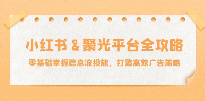 fy6847期-小红薯聚光平台全攻略：零基础掌握信息流投放，打造高效广告策略