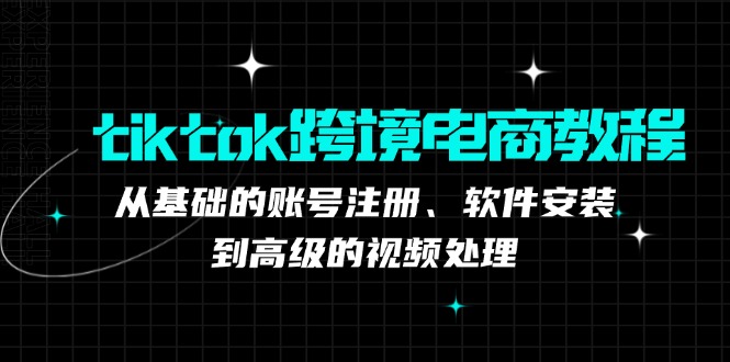 fy6855期-tiktok跨境电商教程：从基础的账号注册、软件安装，到高级的视频处理