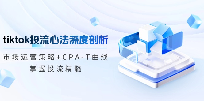 fy6877期-tiktok投流心法深度剖析：市场运营策略+CPA-T曲线，掌握投流精髓