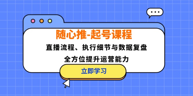 （12801期）随心推-起号课程：直播流程、执行细节与数据复盘，全方位提升运营能力