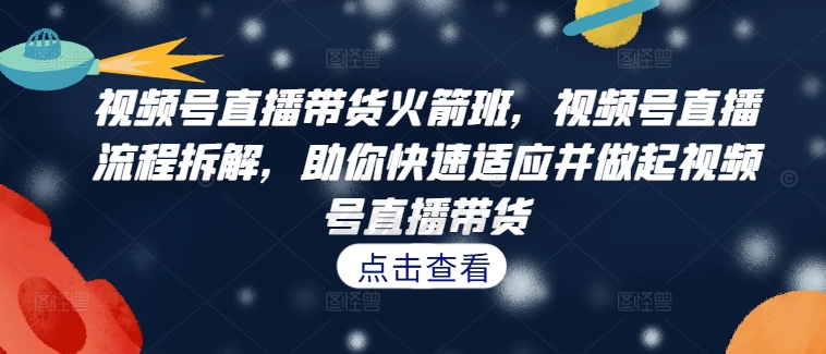 mp11301期-视频号直播带货火箭班，​视频号直播流程拆解，助你快速适应并做起视频号直播带货