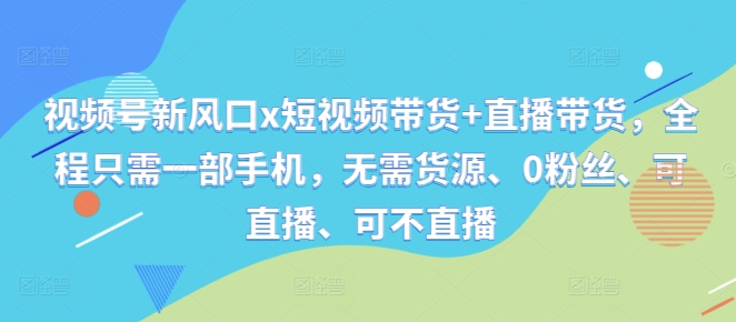 mp11341期-视频号新风口x短视频带货+直播带货，全程只需一部手机，无需货源、0粉丝、可直播、可不直播