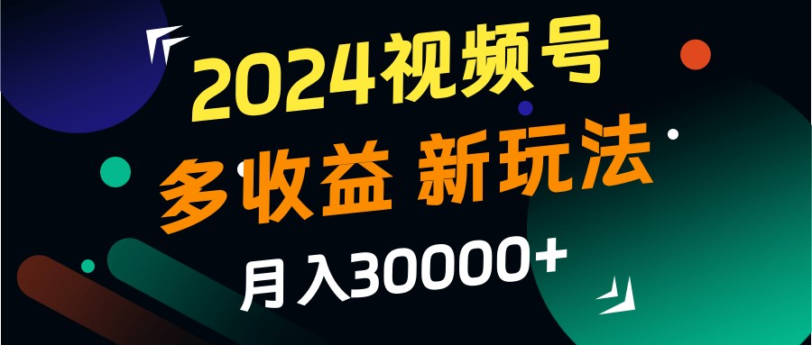 fy6961期-2024视频号多收益的新玩法，月入3w+，新手小白都能简单上手！