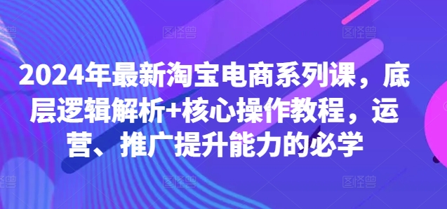 mp11373期-2024年最新淘宝电商系列课，底层逻辑解析+核心操作教程，运营、推广提升能力的必学