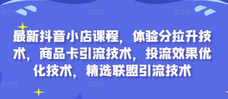 mp11434期-最新抖音小店课程，体验分拉升技术，商品卡引流技术，投流效果优化技术，精选联盟引流技术