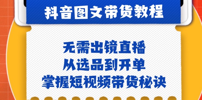 fy7093期-抖音图文&带货实操：无需出镜直播，从选品到开单，掌握短视频带货秘诀