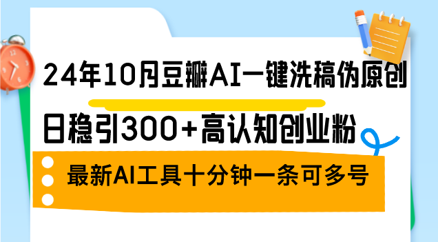 （12871期）24年10月豆瓣AI一键洗稿伪原创，日稳引300+高认知创业粉，最新AI工具十…