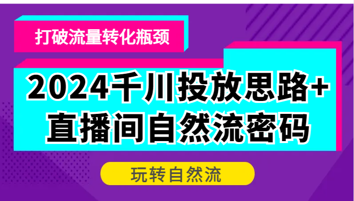 fy7124期-2024千川投放思路+直播间自然流密码，打破流量转化瓶颈，玩转自然流