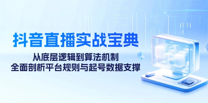 fy7128期-抖音直播实战宝典：从底层逻辑到算法机制，全面剖析平台规则与起号数据支撑