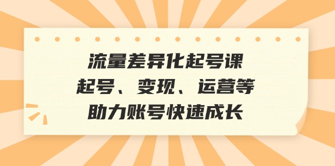 fy7190期-流量差异化起号课：起号、变现、运营等，助力账号快速成长