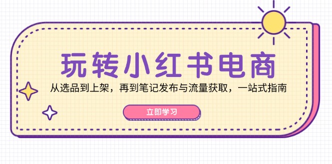 fy7192期-玩转小红书电商：从选品到上架，再到笔记发布与流量获取，一站式指南