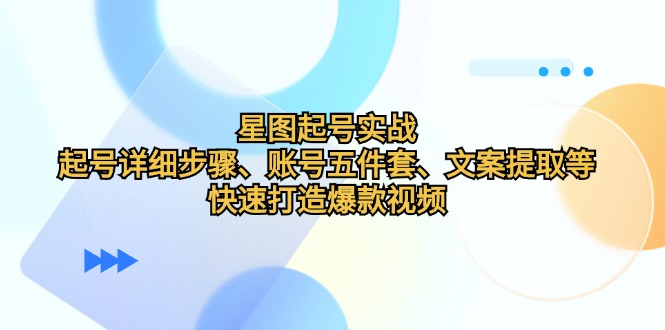 fy7193期-星图起号实战：起号详细步骤、账号五件套、文案提取等，快速打造爆款视频