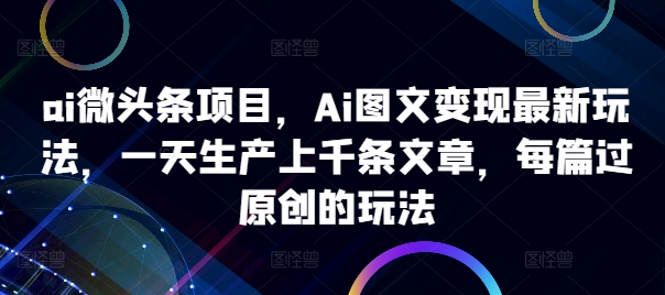 mp11636期-ai微头条项目，Ai图文变现最新玩法，一天生产上千条文章，每篇过原创的玩法