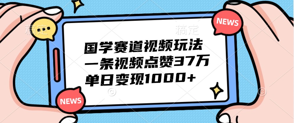 fy7199期-国学赛道视频玩法，一条视频点赞37万，单日变现1000+