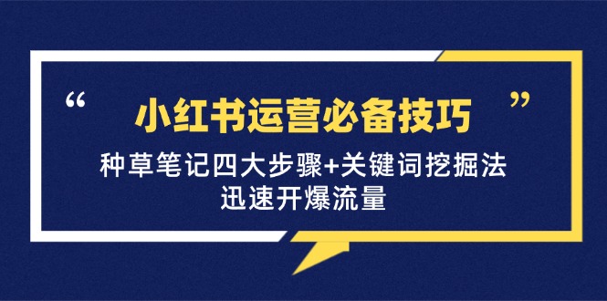 fy7201期-小红书运营必备技巧，种草笔记四大步骤+关键词挖掘法：迅速开爆流量