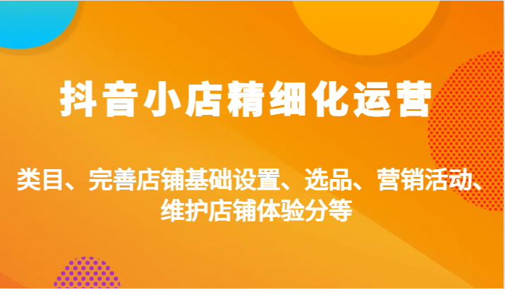 fy7230期-抖音小店精细化运营：类目、完善店铺基础设置、选品、营销活动、维护店铺体验分等