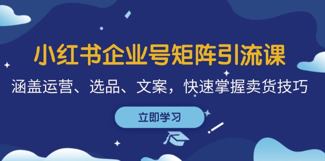 fy7238期-小红书企业号矩阵引流课，涵盖运营、选品、文案，快速掌握卖货技巧