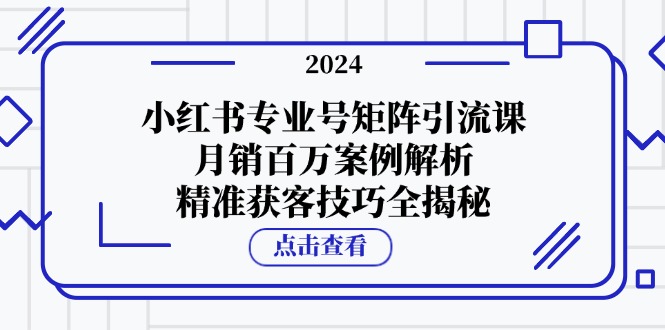 fy7239期-小红书专业号矩阵引流课，月销百万案例解析，精准获客技巧全揭秘