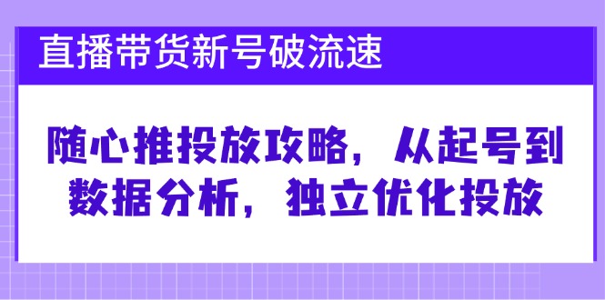 fy7246期-直播带货新号破流速：随心推投放攻略，从起号到数据分析，独立优化投放