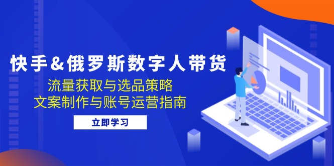 fy7260期-快手俄罗斯 数字人带货：流量获取与选品策略 文案制作与账号运营指南