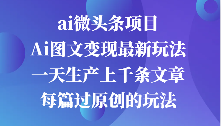 fy7272期-ai微头条项目，Ai图文变现最新玩法，一天生产上千条文章每篇过原创的玩法