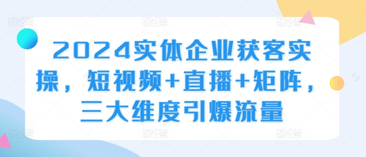 mp11704期-2024实体企业获客实操，短视频+直播+矩阵，三大维度引爆流量