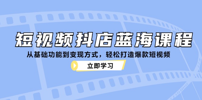 fy7276期-短视频抖店蓝海课程：从基础功能到变现方式，轻松打造爆款短视频